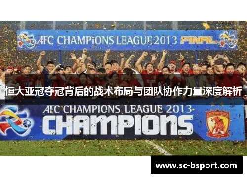 恒大亚冠夺冠背后的战术布局与团队协作力量深度解析