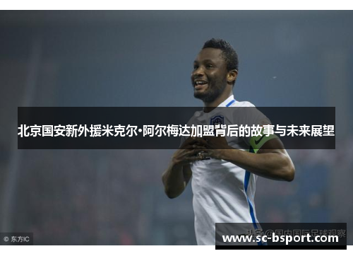 北京国安新外援米克尔·阿尔梅达加盟背后的故事与未来展望