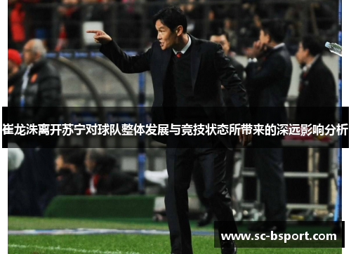 崔龙洙离开苏宁对球队整体发展与竞技状态所带来的深远影响分析