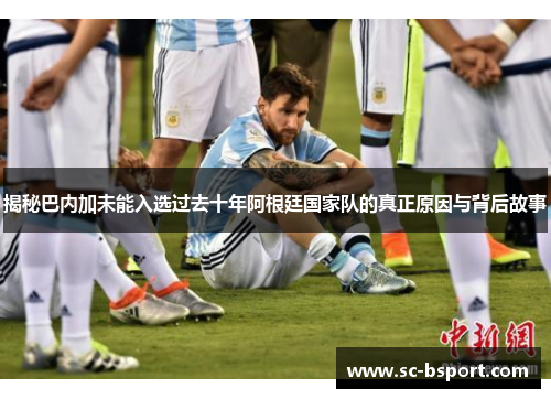 揭秘巴内加未能入选过去十年阿根廷国家队的真正原因与背后故事