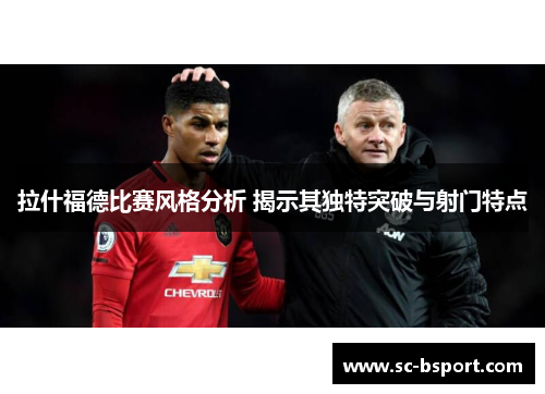拉什福德比赛风格分析 揭示其独特突破与射门特点