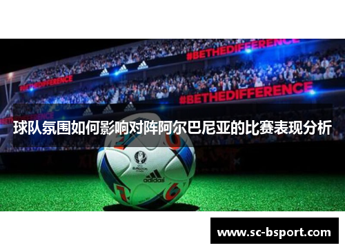 球队氛围如何影响对阵阿尔巴尼亚的比赛表现分析