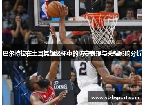 巴尔特拉在土耳其超级杯中的防守表现与关键影响分析