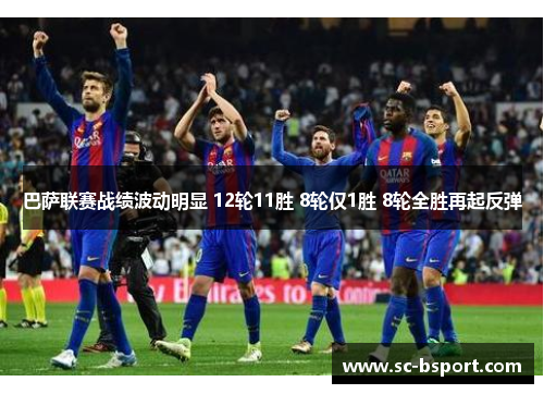 巴萨联赛战绩波动明显 12轮11胜 8轮仅1胜 8轮全胜再起反弹