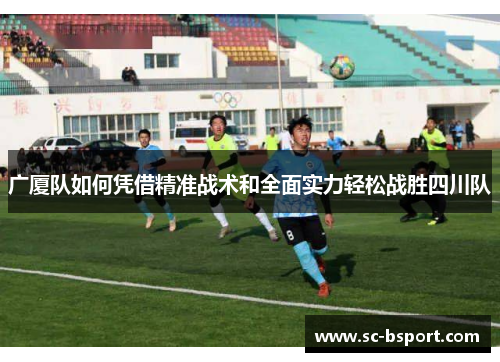 广厦队如何凭借精准战术和全面实力轻松战胜四川队