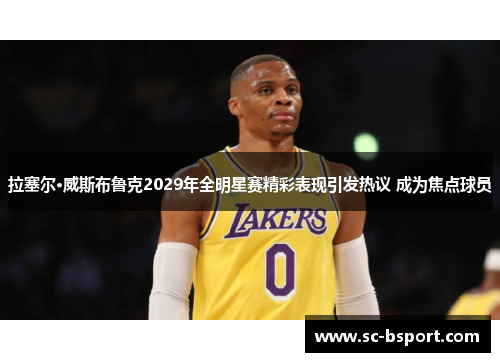 拉塞尔·威斯布鲁克2029年全明星赛精彩表现引发热议 成为焦点球员