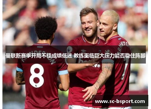 曼联新赛季开局不佳成绩低迷 教练面临巨大压力能否稳住阵脚