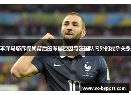 本泽马怒斥德尚背后的深层原因与法国队内外的复杂关系