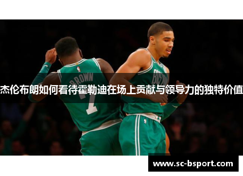 杰伦布朗如何看待霍勒迪在场上贡献与领导力的独特价值