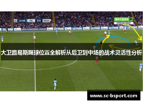 大卫路易斯踢球位置全解析从后卫到中场的战术灵活性分析