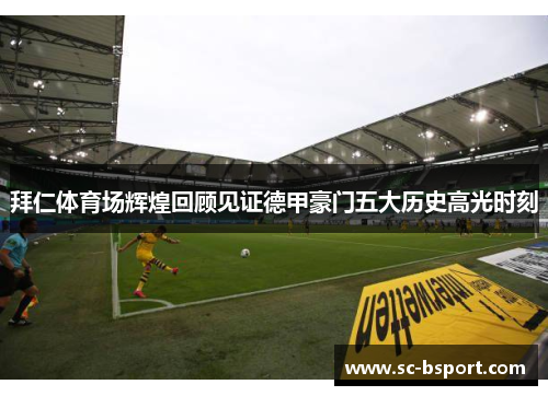 拜仁体育场辉煌回顾见证德甲豪门五大历史高光时刻