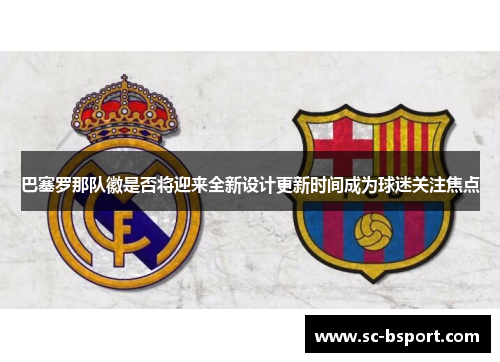 巴塞罗那队徽是否将迎来全新设计更新时间成为球迷关注焦点