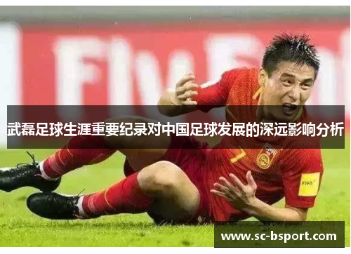 武磊足球生涯重要纪录对中国足球发展的深远影响分析
