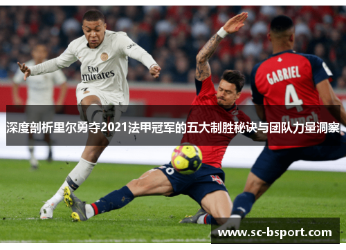 深度剖析里尔勇夺2021法甲冠军的五大制胜秘诀与团队力量洞察