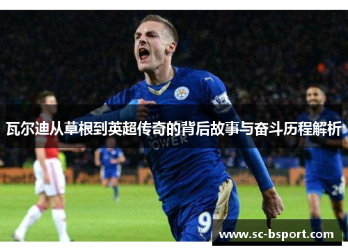 瓦尔迪从草根到英超传奇的背后故事与奋斗历程解析