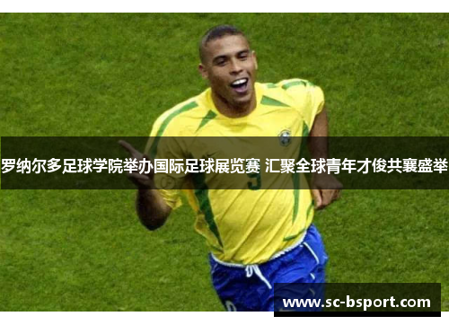 罗纳尔多足球学院举办国际足球展览赛 汇聚全球青年才俊共襄盛举
