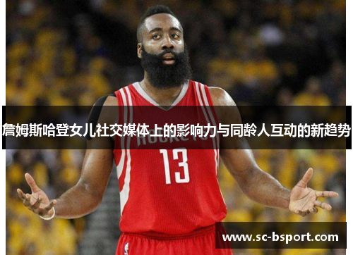 詹姆斯哈登女儿社交媒体上的影响力与同龄人互动的新趋势