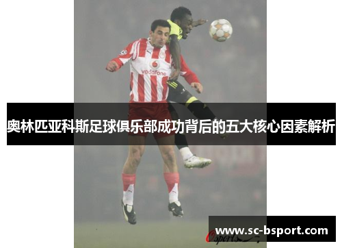 奥林匹亚科斯足球俱乐部成功背后的五大核心因素解析
