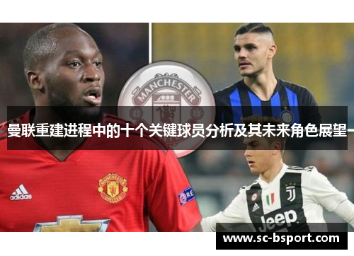 曼联重建进程中的十个关键球员分析及其未来角色展望