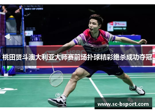 桃田贤斗澳大利亚大师赛前场扑球精彩绝杀成功夺冠