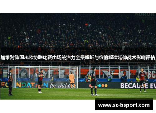 加维对阵国米欧协联比赛中场统治力全景解析与价值解读延伸战术影响评估