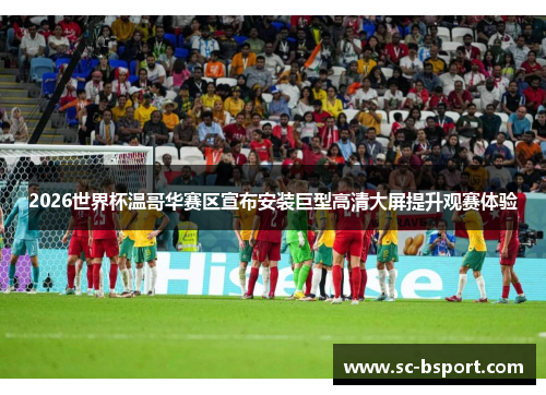 2026世界杯温哥华赛区宣布安装巨型高清大屏提升观赛体验