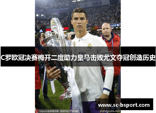 C罗欧冠决赛梅开二度助力皇马击败尤文夺冠创造历史