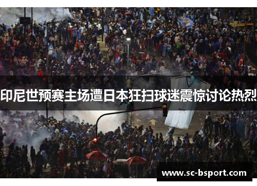 印尼世预赛主场遭日本狂扫球迷震惊讨论热烈