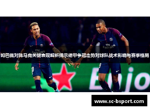 姆巴佩对阵马竞关键表现解析揭示德甲争冠走势对球队战术影响与赛季格局