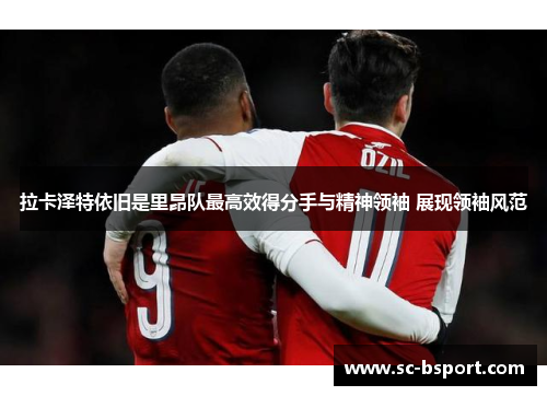 拉卡泽特依旧是里昂队最高效得分手与精神领袖 展现领袖风范