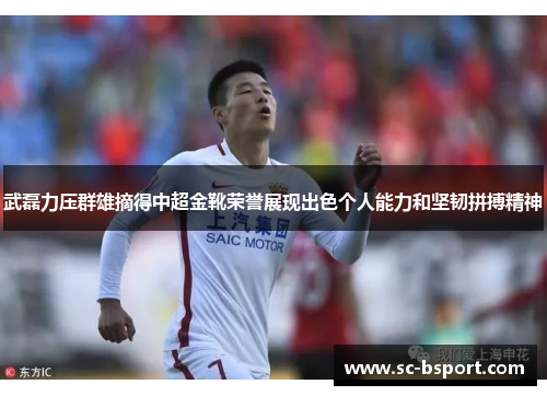 武磊力压群雄摘得中超金靴荣誉展现出色个人能力和坚韧拼搏精神