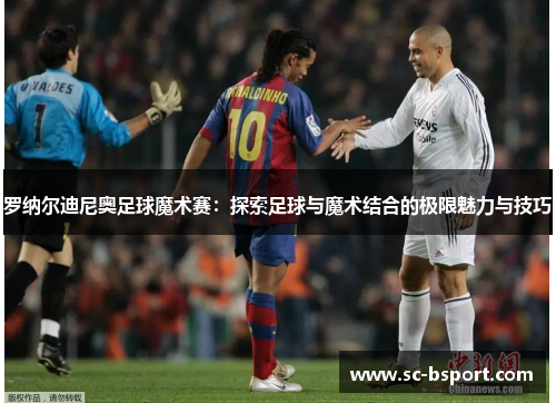 罗纳尔迪尼奥足球魔术赛：探索足球与魔术结合的极限魅力与技巧