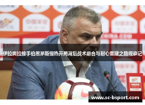 伊拉奥拉接手伯恩茅斯慢热开局背后战术磨合与耐心重建之路观察记 伊拉奥拉接手伯恩茅斯慢热开局背后战术磨合与耐心重建之路观察记