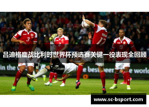 吕迪格鏖战比利时世界杯预选赛关键一役表现全回顾 吕迪格鏖战比利时世界杯预选赛关键一役表现全回顾