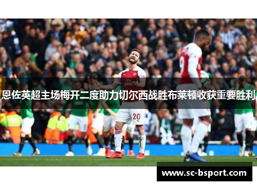 恩佐英超主场梅开二度助力切尔西战胜布莱顿收获重要胜利 恩佐英超主场梅开二度助力切尔西战胜布莱顿收获重要胜利