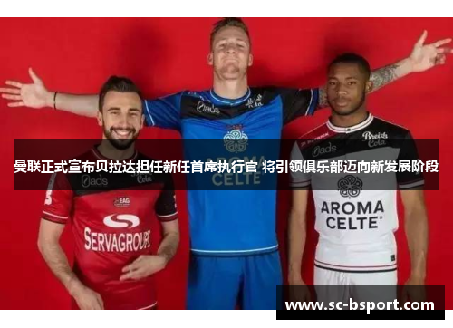 曼联正式宣布贝拉达担任新任首席执行官 将引领俱乐部迈向新发展阶段