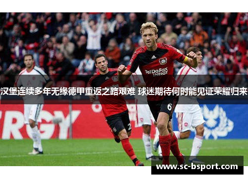 汉堡连续多年无缘德甲重返之路艰难 球迷期待何时能见证荣耀归来